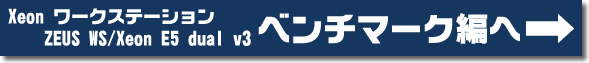 Xeon ワークステーション ZEUS WS/Xeon E5 dual v3 ベンチマーク編へ→
