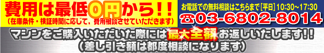 費用は最低0円から!!(在庫条件、検証時間に応じて、費用相談させていただきます。)マシンをご購入いただいた際には、最大全額、お返しいたします。!!(差し引き額は都度相談になります。)